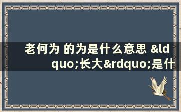 老何为 的为是什么意思 “长大”是什么含义